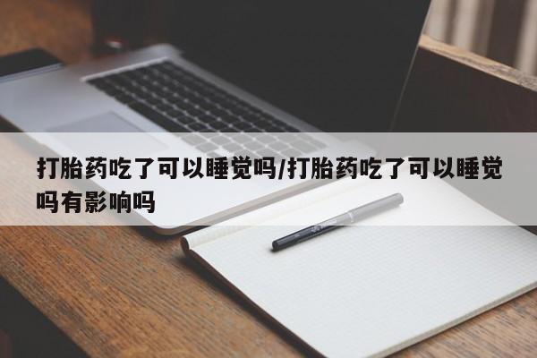 网上怎么购买流产药打胎药吃了可以睡觉吗/打胎药吃了可以睡觉吗有影响吗