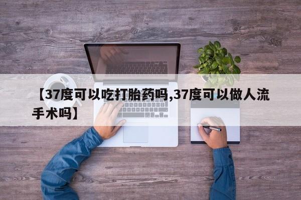 网上怎么购买流产药【37度可以吃打胎药吗,37度可以做人流手术吗】