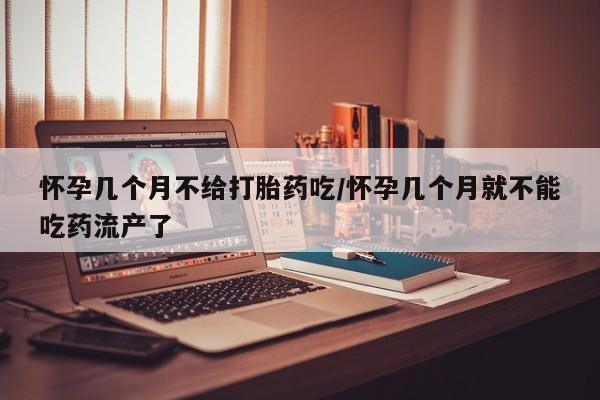 网上怎么购买流产药怀孕几个月不给打胎药吃/怀孕几个月就不能吃药流产了