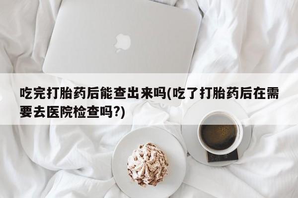 网上怎么购买流产药吃完打胎药后能查出来吗(吃了打胎药后在需要去医院检查吗?)
