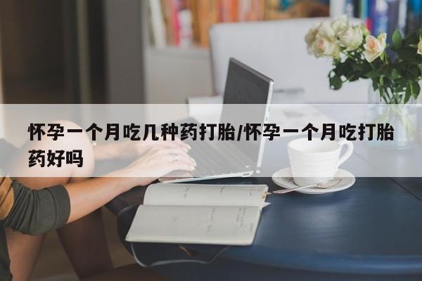 网上怎么购买流产药怀孕一个月吃几种药打胎/怀孕一个月吃打胎药好吗