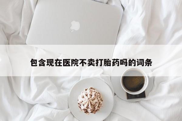 网上怎么购买流产药包含现在医院不卖打胎药吗的词条