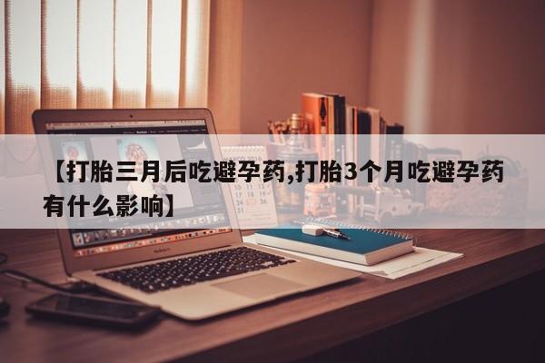网上怎么购买流产药【打胎三月后吃避孕药,打胎3个月吃避孕药有什么影响】