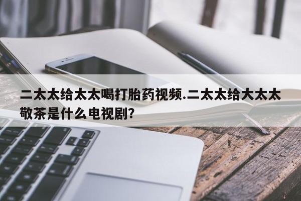 网上怎么购买流产药二太太给太太喝打胎药视频.二太太给大太太敬茶是什么电视剧？