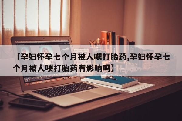网上怎么购买流产药【孕妇怀孕七个月被人喂打胎药,孕妇怀孕七个月被人喂打胎药有影响吗】