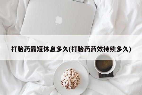 网上怎么购买流产药打胎药最短休息多久(打胎药药效持续多久)