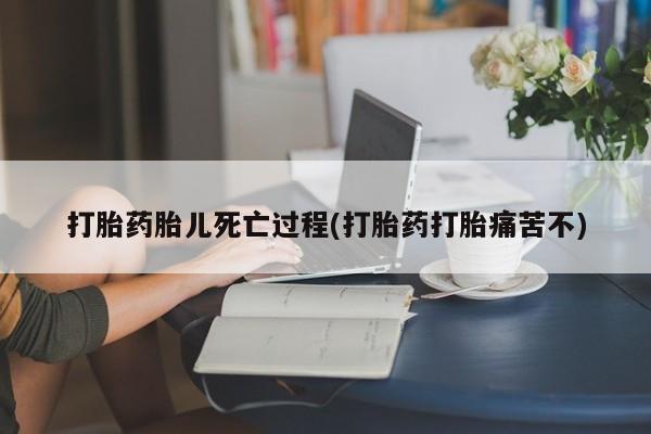 网上怎么购买流产药打胎药胎儿死亡过程(打胎药打胎痛苦不)