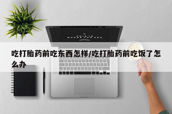 网上怎么购买流产药吃打胎药前吃东西怎样/吃打胎药前吃饭了怎么办