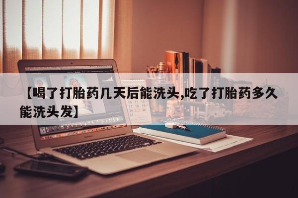 网上怎么购买流产药【喝了打胎药几天后能洗头,吃了打胎药多久能洗头发】