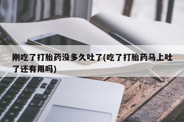 网上怎么购买流产药刚吃了打胎药没多久吐了(吃了打胎药马上吐了还有用吗)