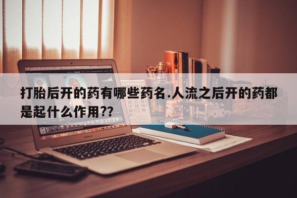 网上怎么购买流产药打胎后开的药有哪些药名.人流之后开的药都是起什么作用?？