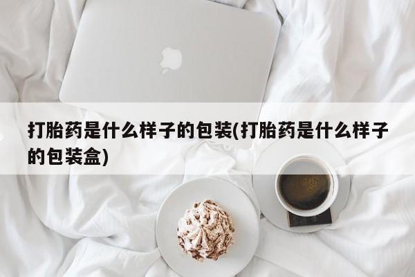 网上怎么购买流产药打胎药是什么样子的包装(打胎药是什么样子的包装盒)