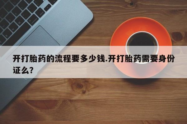 网上怎么购买流产药开打胎药的流程要多少钱.开打胎药需要身份证么？
