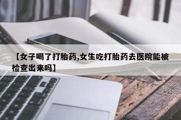 网上怎么购买流产药【女子喝了打胎药,女生吃打胎药去医院能被检查出来吗】
