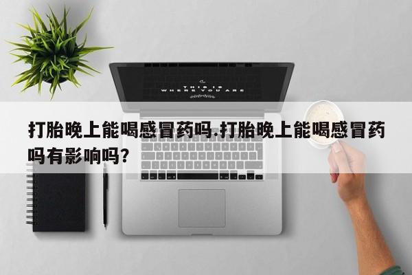 网上怎么购买流产药打胎晚上能喝感冒药吗.打胎晚上能喝感冒药吗有影响吗？