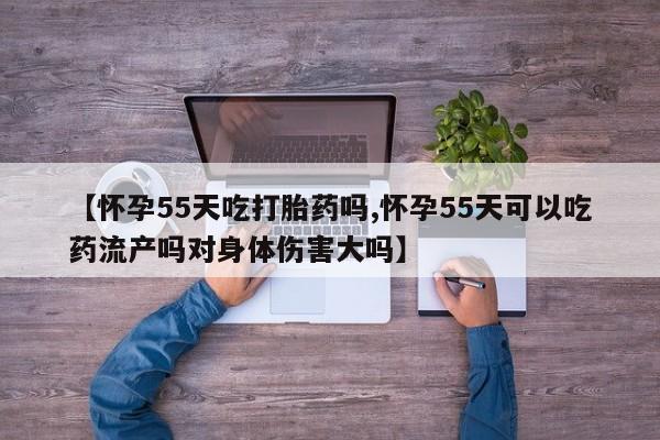 网上怎么购买流产药【怀孕55天吃打胎药吗,怀孕55天可以吃药流产吗对身体伤害大吗】