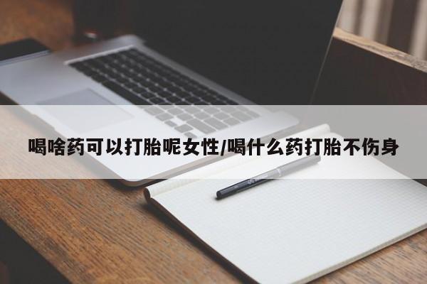 网上怎么购买流产药喝啥药可以打胎呢女性/喝什么药打胎不伤身