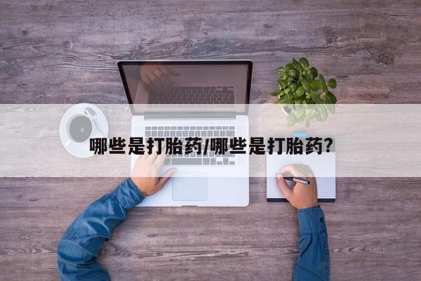 网上怎么购买流产药哪些是打胎药/哪些是打胎药?