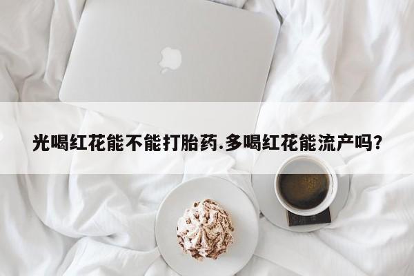 网上怎么购买流产药光喝红花能不能打胎药.多喝红花能流产吗？