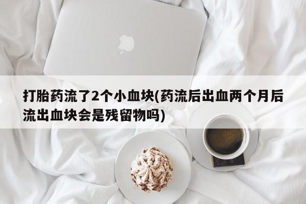 网上怎么购买流产药打胎药流了2个小血块(药流后出血两个月后流出血块会是残留物吗)