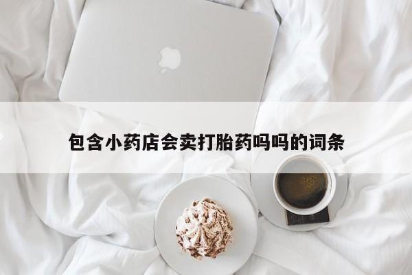 网上怎么购买流产药包含小药店会卖打胎药吗吗的词条
