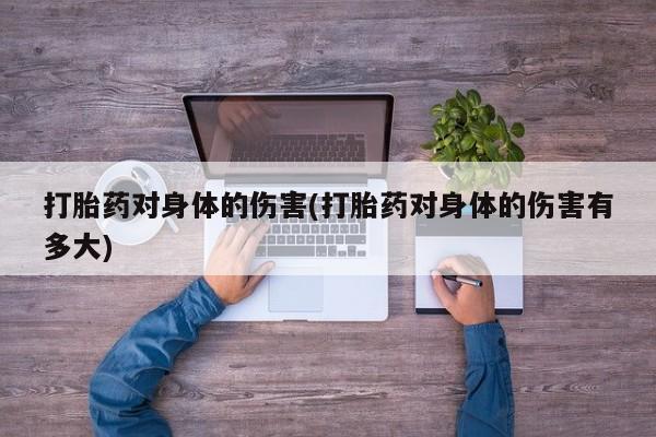 网上怎么购买流产药打胎药对身体的伤害(打胎药对身体的伤害有多大)