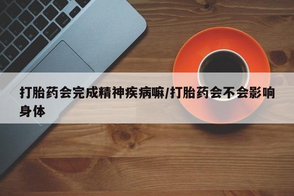 网上怎么购买流产药打胎药会完成精神疾病嘛/打胎药会不会影响身体