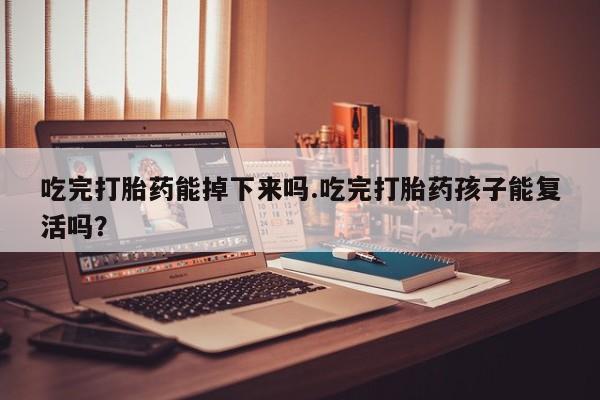 网上怎么购买流产药吃完打胎药能掉下来吗.吃完打胎药孩子能复活吗？