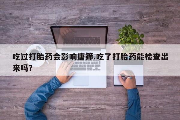 网上怎么购买流产药吃过打胎药会影响唐筛.吃了打胎药能检查出来吗？