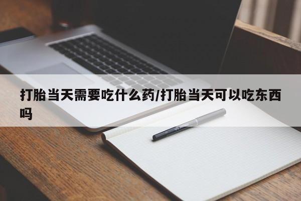 网上怎么购买流产药打胎当天需要吃什么药/打胎当天可以吃东西吗