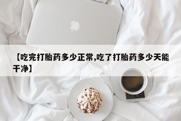 网上怎么购买流产药【吃完打胎药多少正常,吃了打胎药多少天能干净】