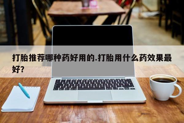 网上怎么购买流产药打胎推荐哪种药好用的.打胎用什么药效果最好？