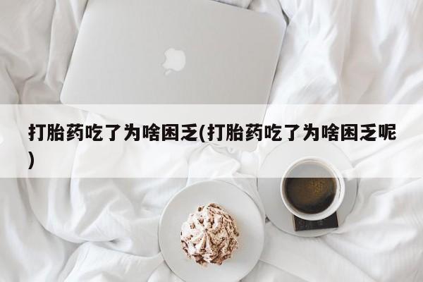 网上怎么购买流产药打胎药吃了为啥困乏(打胎药吃了为啥困乏呢)