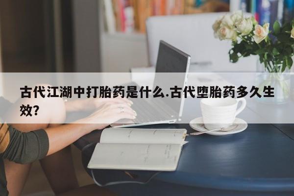 网上怎么购买流产药古代江湖中打胎药是什么.古代堕胎药多久生效？
