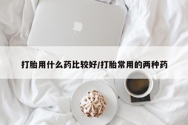 网上怎么购买流产药打胎用什么药比较好/打胎常用的两种药