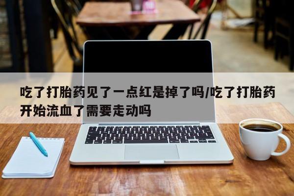 网上怎么购买流产药吃了打胎药见了一点红是掉了吗/吃了打胎药开始流血了需要走动吗
