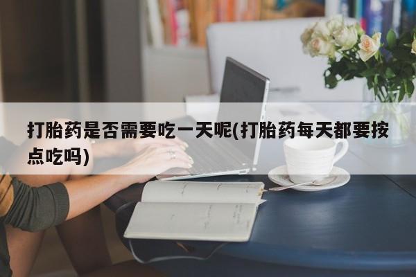网上怎么购买流产药打胎药是否需要吃一天呢(打胎药每天都要按点吃吗)