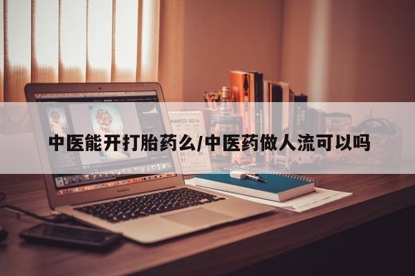 网上怎么购买流产药中医能开打胎药么/中医药做人流可以吗