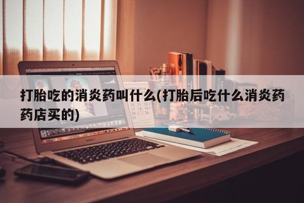 网上怎么购买流产药打胎吃的消炎药叫什么(打胎后吃什么消炎药药店买的)