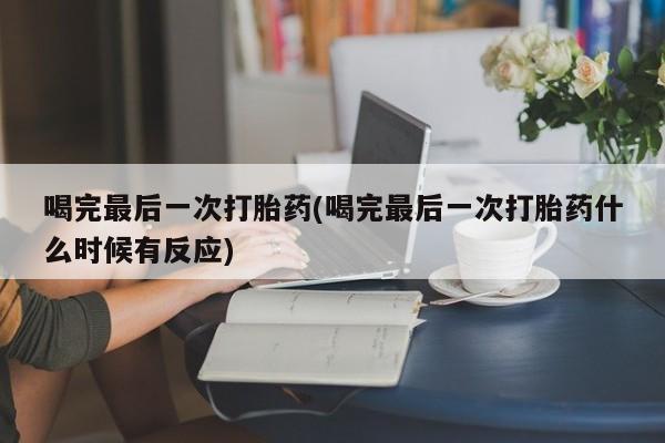 网上怎么购买流产药喝完最后一次打胎药(喝完最后一次打胎药什么时候有反应)