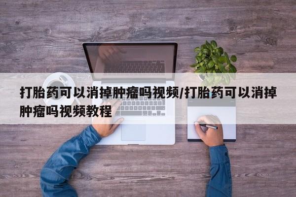 网上怎么购买流产药打胎药可以消掉肿瘤吗视频/打胎药可以消掉肿瘤吗视频教程