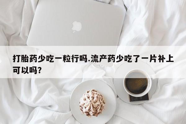 网上怎么购买流产药打胎药少吃一粒行吗.流产药少吃了一片补上可以吗？