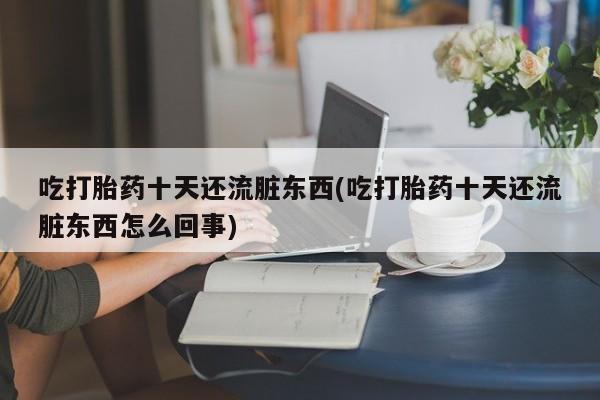 网上怎么购买流产药吃打胎药十天还流脏东西(吃打胎药十天还流脏东西怎么回事)