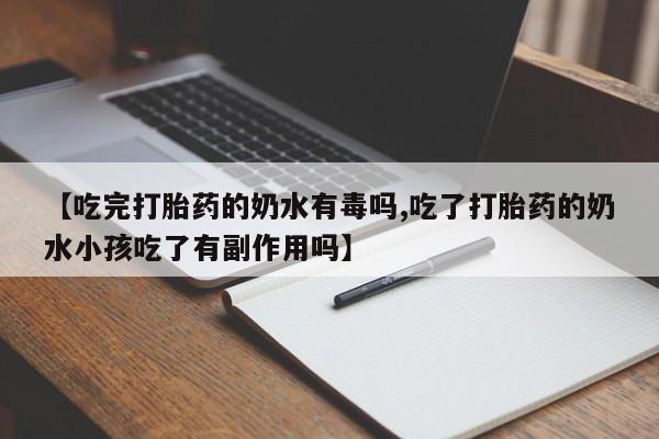 网上怎么购买流产药【吃完打胎药的奶水有毒吗,吃了打胎药的奶水小孩吃了有副作用吗】