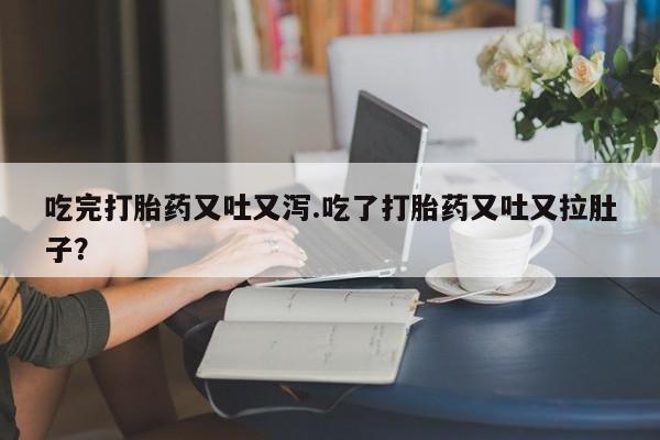 网上怎么购买流产药吃完打胎药又吐又泻.吃了打胎药又吐又拉肚子？
