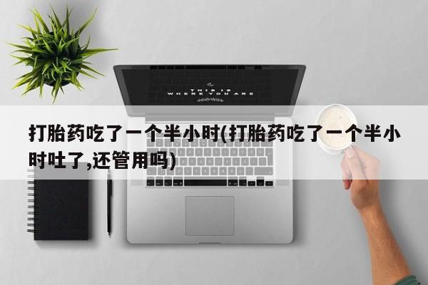 网上怎么购买流产药打胎药吃了一个半小时(打胎药吃了一个半小时吐了,还管用吗)