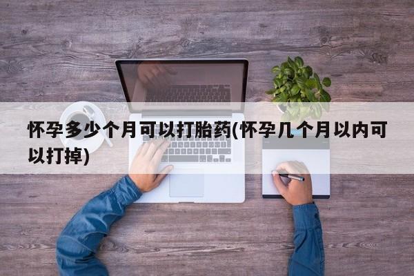 网上怎么购买流产药怀孕多少个月可以打胎药(怀孕几个月以内可以打掉)