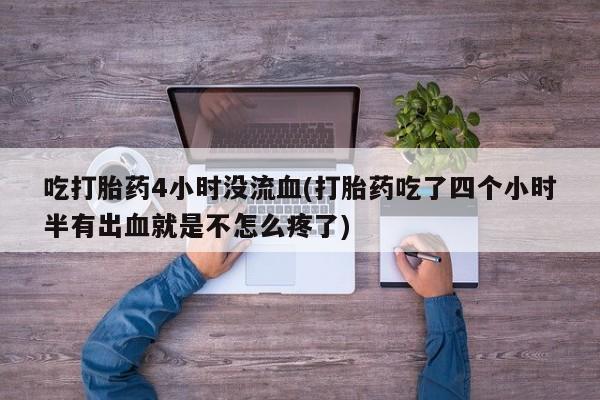 网上怎么购买流产药吃打胎药4小时没流血(打胎药吃了四个小时半有出血就是不怎么疼了)