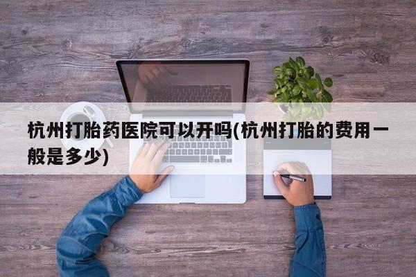 网上怎么购买流产药杭州打胎药医院可以开吗(杭州打胎的费用一般是多少)