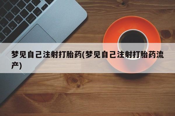 网上怎么购买流产药梦见自己注射打胎药(梦见自己注射打胎药流产)